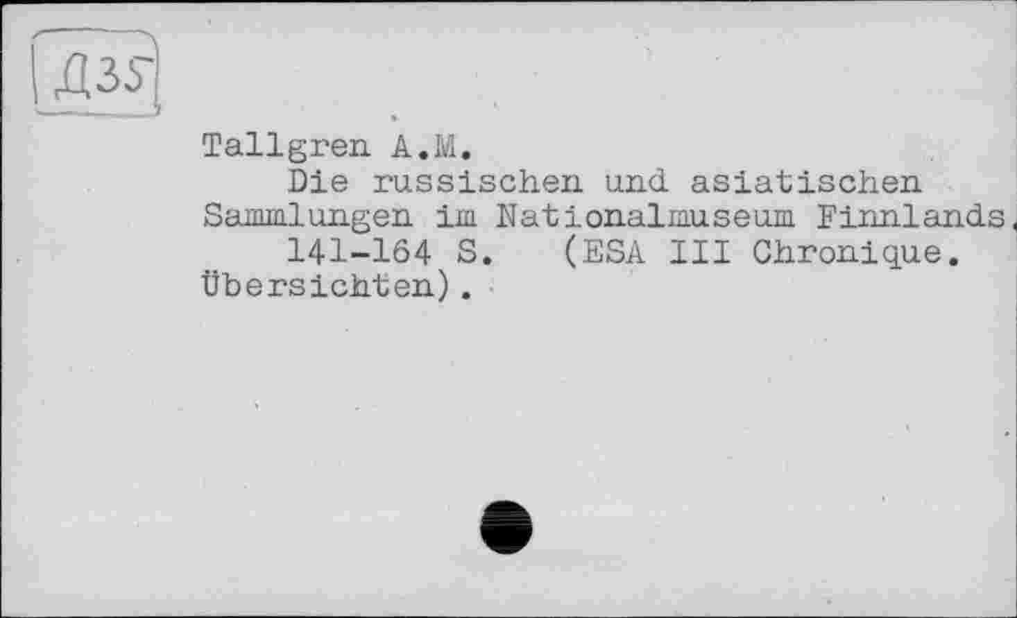 ﻿Д35]
Tallgreii A.M.
Die russischen und asiatischen Sammlungen im Nationalmuseum Finnlands.
141-164 S. (ESA III Chronique.
Übersichten).